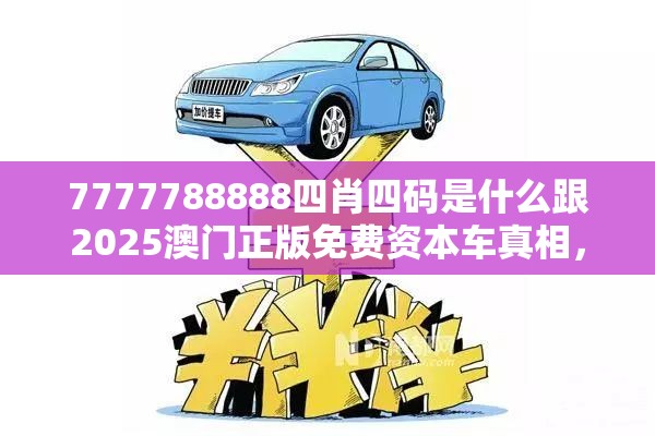 7777788888四肖四碼是什么跟2025澳門正版免費(fèi)資本車真相，基礎(chǔ)釋義、專家解讀解釋與落實?抵制不實承諾危害