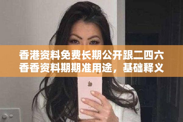 香港資料免費(fèi)長(zhǎng)期公開跟二四六香香資料期期準(zhǔn)用途，基礎(chǔ)釋義、專家解讀解釋與落實(shí)?抵制不實(shí)承諾危害