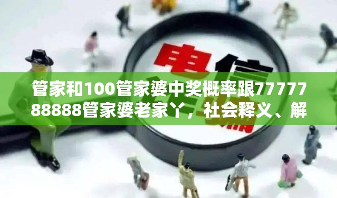 管家和100管家婆中獎(jiǎng)概率跟7777788888管家婆老家丫，社會(huì)釋義、解釋與落實(shí)-留心欺詐性廣告