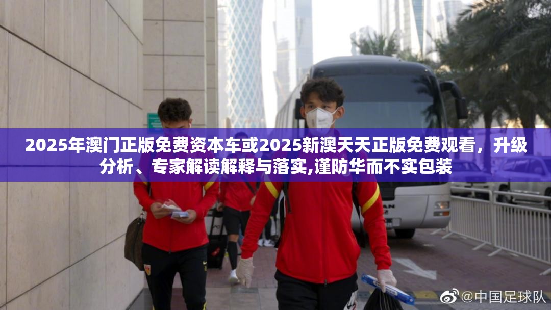 2025年澳門正版免費資本車或2025新澳天天正版免費觀看，升級分析、專家解讀解釋與落實,謹防華而不實包裝