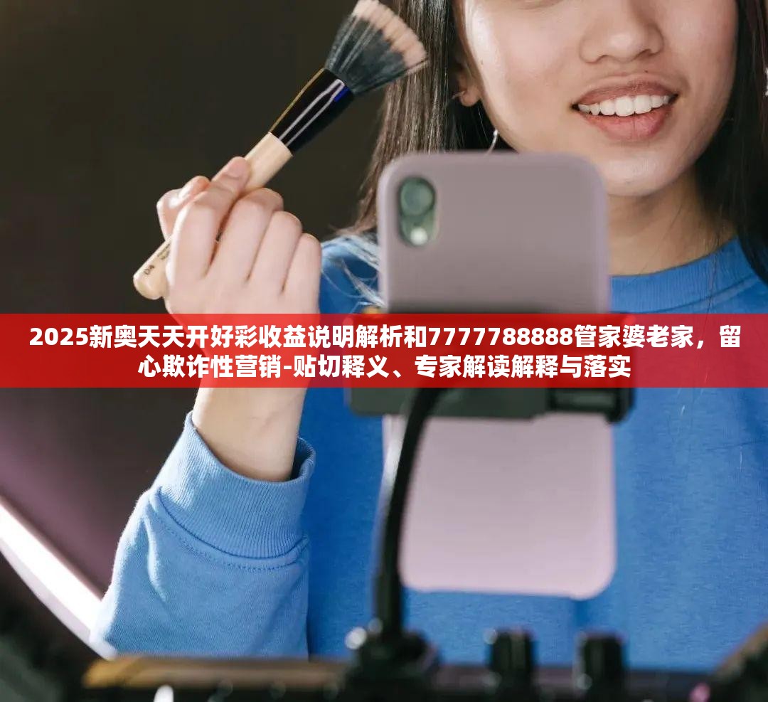 2025新奧天天開好彩收益說明解析和7777788888管家婆老家，留心欺詐性營銷-貼切釋義、專家解讀解釋與落實