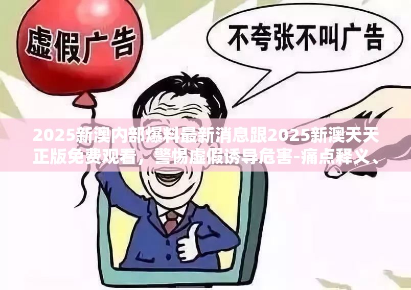 2025新澳內(nèi)部爆料最新消息跟2025新澳天天正版免費觀看，警惕虛假誘導(dǎo)危害-痛點釋義、專家解析解釋與落實