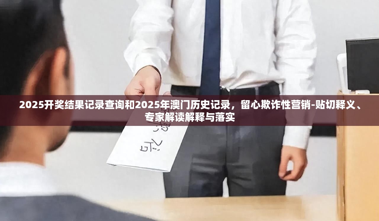2025開獎(jiǎng)結(jié)果記錄查詢和2025年澳門歷史記錄，留心欺詐性營銷-貼切釋義、專家解讀解釋與落實(shí)
