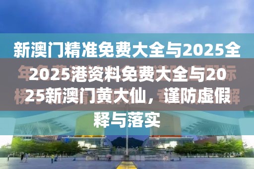 2025港資料免費(fèi)大全與2025新澳門黃大仙，謹(jǐn)防虛假的障眼法,條理釋義、解釋與落實(shí)
