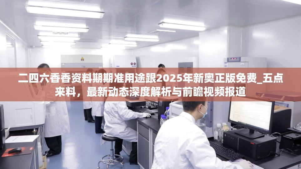二四六香香資料期期準(zhǔn)用途跟2025年新奧正版免費(fèi)_五點(diǎn)來料，最新動(dòng)態(tài)深度解析與前瞻視頻報(bào)道