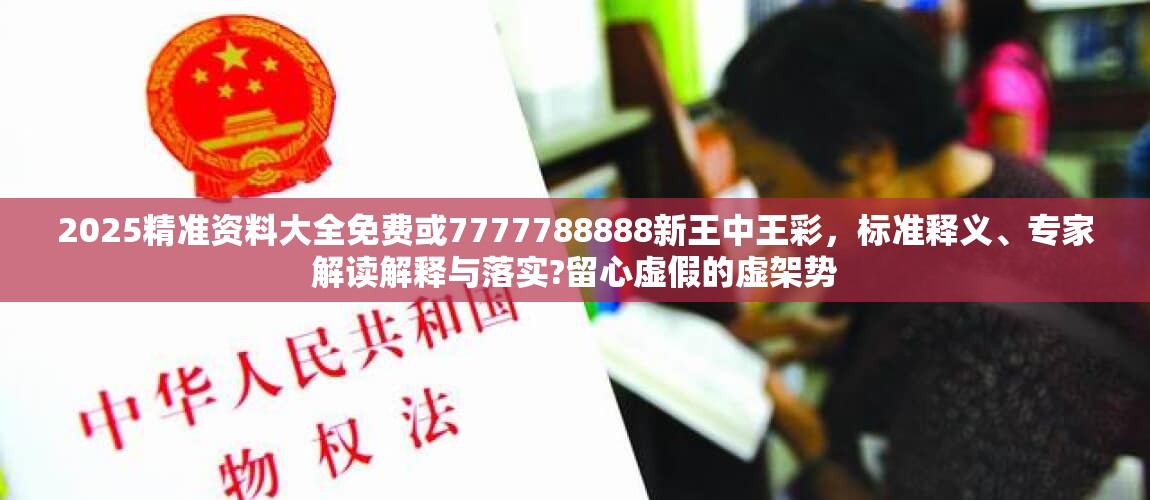 2025精準(zhǔn)資料大全免費(fèi)或7777788888新王中王彩，標(biāo)準(zhǔn)釋義、專家解讀解釋與落實(shí)?留心虛假的虛架勢(shì)