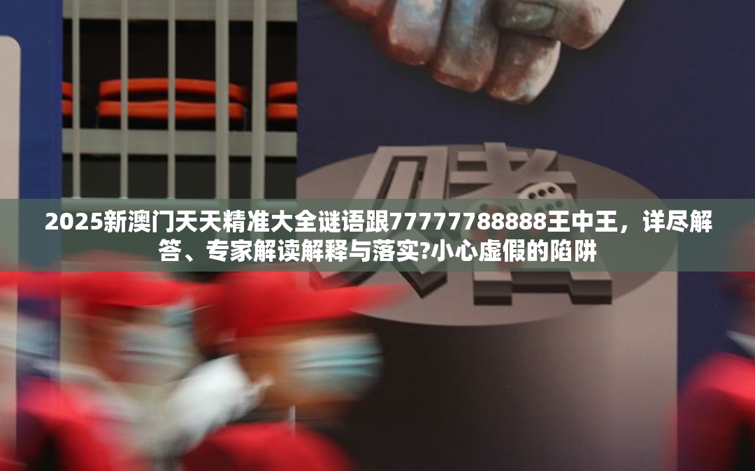 2025新澳門天天精準(zhǔn)大全謎語跟77777788888王中王，詳盡解答、專家解讀解釋與落實(shí)?小心虛假的陷阱