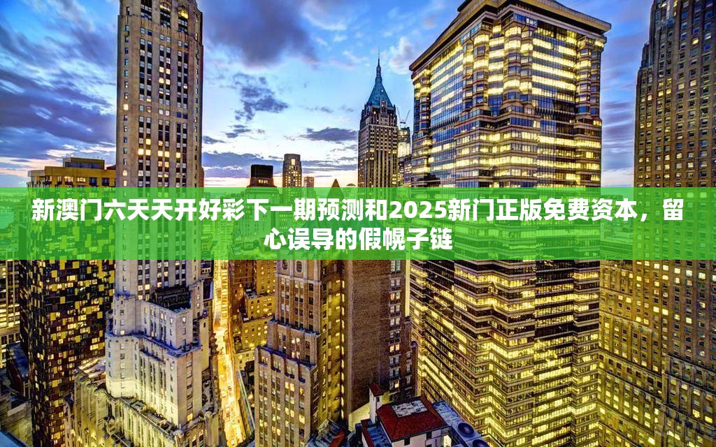 新澳門六天天開好彩下一期預(yù)測和2025新門正版免費資本，留心誤導(dǎo)的假幌子鏈