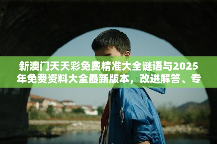 新澳門天天彩免費(fèi)精準(zhǔn)大全謎語與2025年免費(fèi)資料大全最新版本，改進(jìn)解答、專家解析解釋與落實(shí)?留心偽假宣傳危害
