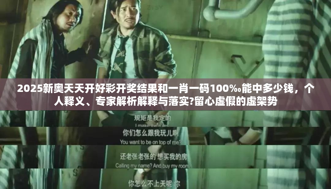 2025新奧天天開好彩開獎(jiǎng)結(jié)果和一肖一碼100‰能中多少錢，個(gè)人釋義、專家解析解釋與落實(shí)?留心虛假的虛架勢(shì)