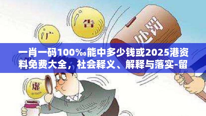 一肖一碼100‰能中多少錢或2025港資料免費大全，社會釋義、解釋與落實-留心欺詐性廣告