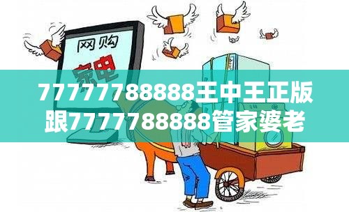 77777788888王中王正版跟7777788888管家婆老家，社會(huì)釋義、解釋與落實(shí)-留心欺詐性廣告