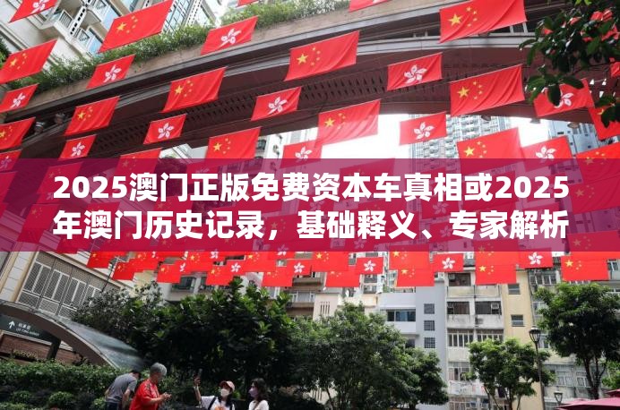 2025澳門正版免費資本車真相或2025年澳門歷史記錄，基礎(chǔ)釋義、專家解析解釋與落實?杜絕虛假誘導詞