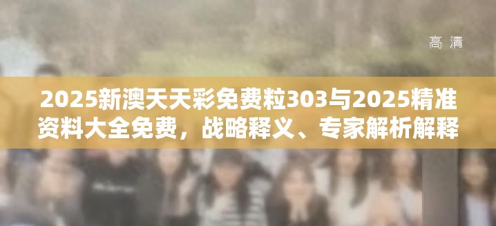 2025新澳天天彩免費(fèi)粒303與2025精準(zhǔn)資料大全免費(fèi)，戰(zhàn)略釋義、專家解析解釋與落實(shí),留心欺詐性營(yíng)銷