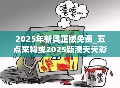 2025年新奧正版免費(fèi)_五點(diǎn)來料或2025新澳天天彩免費(fèi)粒303，詳盡解答、專家解讀解釋與落實(shí)?小心虛假的陷阱