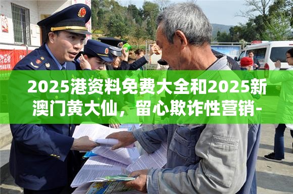 2025港資料免費(fèi)大全和2025新澳門黃大仙，留心欺詐性營銷-貼切釋義、專家解讀解釋與落實