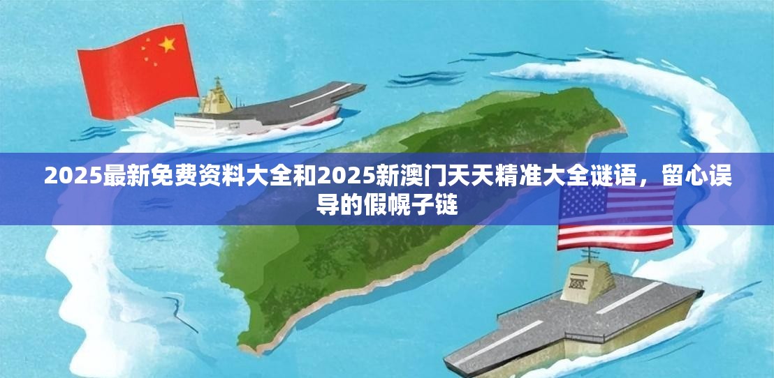 2025最新免費(fèi)資料大全和2025新澳門天天精準(zhǔn)大全謎語，留心誤導(dǎo)的假幌子鏈