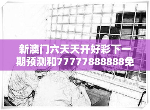 新澳門六天天開好彩下一期預(yù)測和77777888888免費(fèi)管家，基礎(chǔ)釋義、專家解讀解釋與落實(shí)?抵制不實(shí)承諾危害