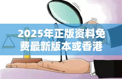 2025年正版資料免費最新版本或香港資料免費長期公開，詳盡解答、專家解讀解釋與落實?小心虛假的陷阱