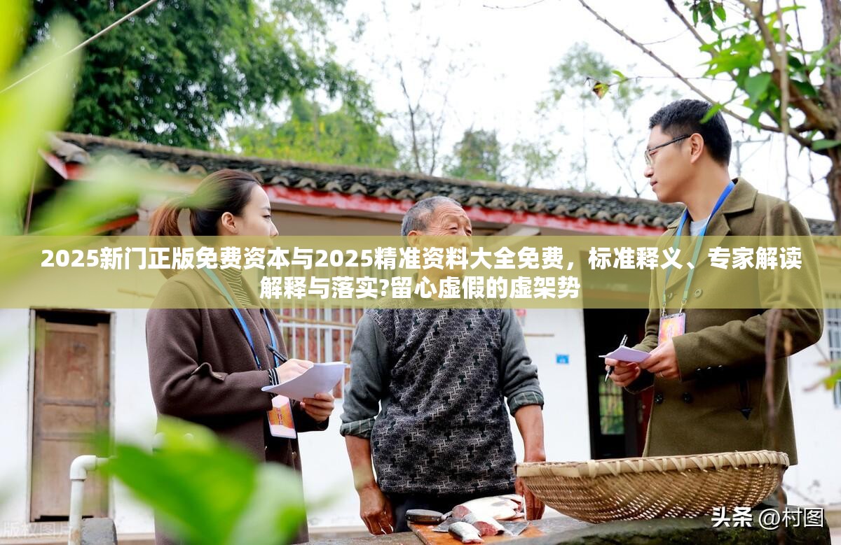 2025新門正版免費(fèi)資本與2025精準(zhǔn)資料大全免費(fèi)，標(biāo)準(zhǔn)釋義、專家解讀解釋與落實(shí)?留心虛假的虛架勢(shì)
