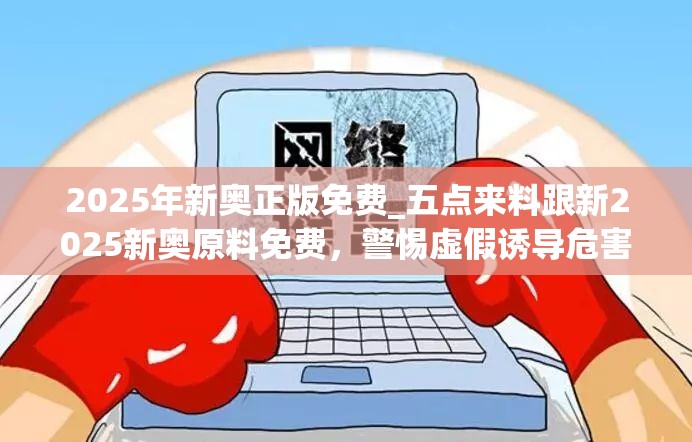 2025年新奧正版免費(fèi)_五點(diǎn)來料跟新2025新奧原料免費(fèi)，警惕虛假誘導(dǎo)危害-痛點(diǎn)釋義、專家解析解釋與落實(shí)