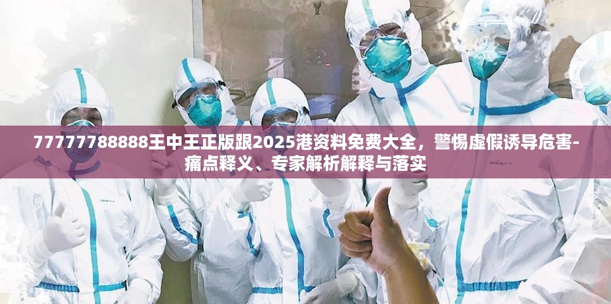 77777788888王中王正版跟2025港資料免費大全，警惕虛假誘導危害-痛點釋義、專家解析解釋與落實