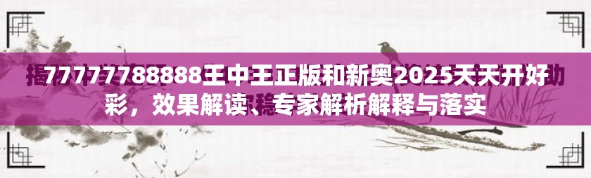 77777788888王中王正版和新奧2025天天開好彩，效果解讀、專家解析解釋與落實(shí)