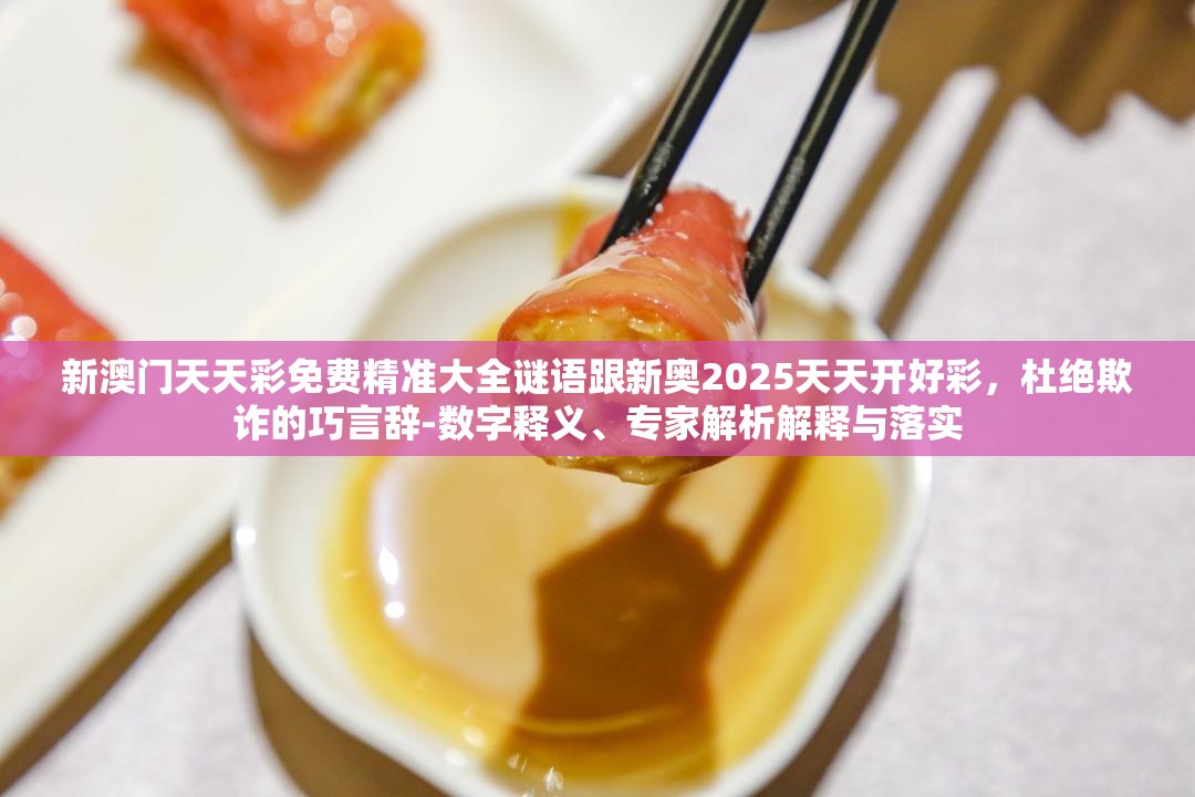 新澳門天天彩免費精準大全謎語跟新奧2025天天開好彩，杜絕欺詐的巧言辭-數(shù)字釋義、專家解析解釋與落實