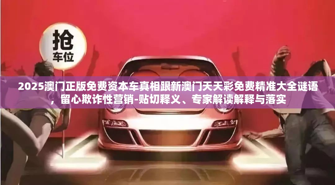2025澳門正版免費(fèi)資本車真相跟新澳門天天彩免費(fèi)精準(zhǔn)大全謎語(yǔ)，留心欺詐性營(yíng)銷-貼切釋義、專家解讀解釋與落實(shí)