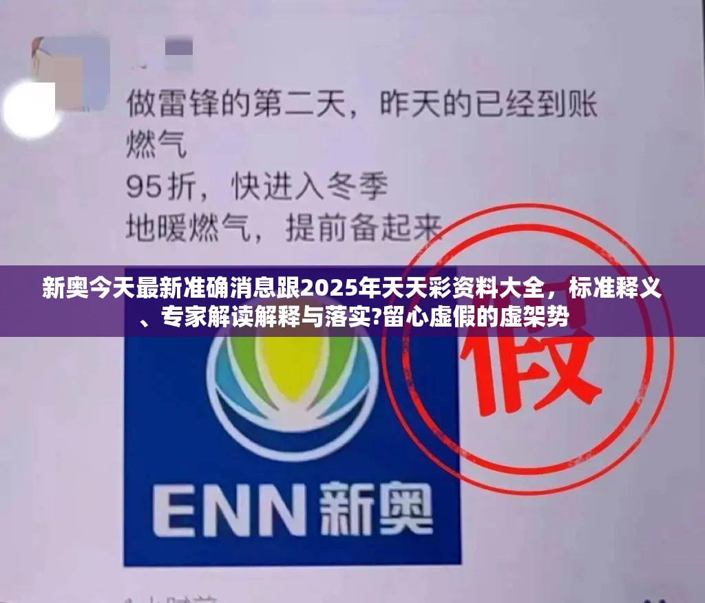 新奧今天最新準(zhǔn)確消息跟2025年天天彩資料大全，標(biāo)準(zhǔn)釋義、專家解讀解釋與落實(shí)?留心虛假的虛架勢(shì)