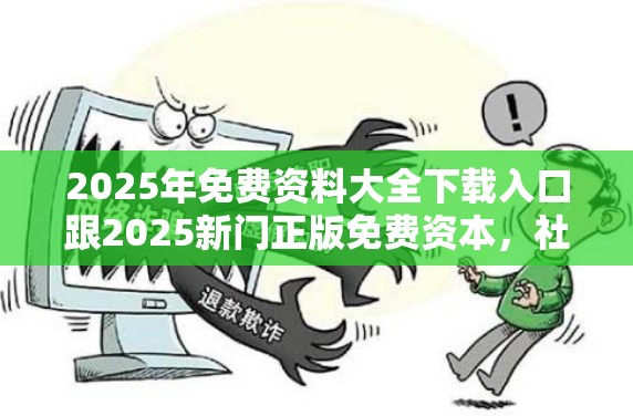 2025年免費資料大全下載入口跟2025新門正版免費資本，社會釋義、解釋與落實-留心欺詐性廣告
