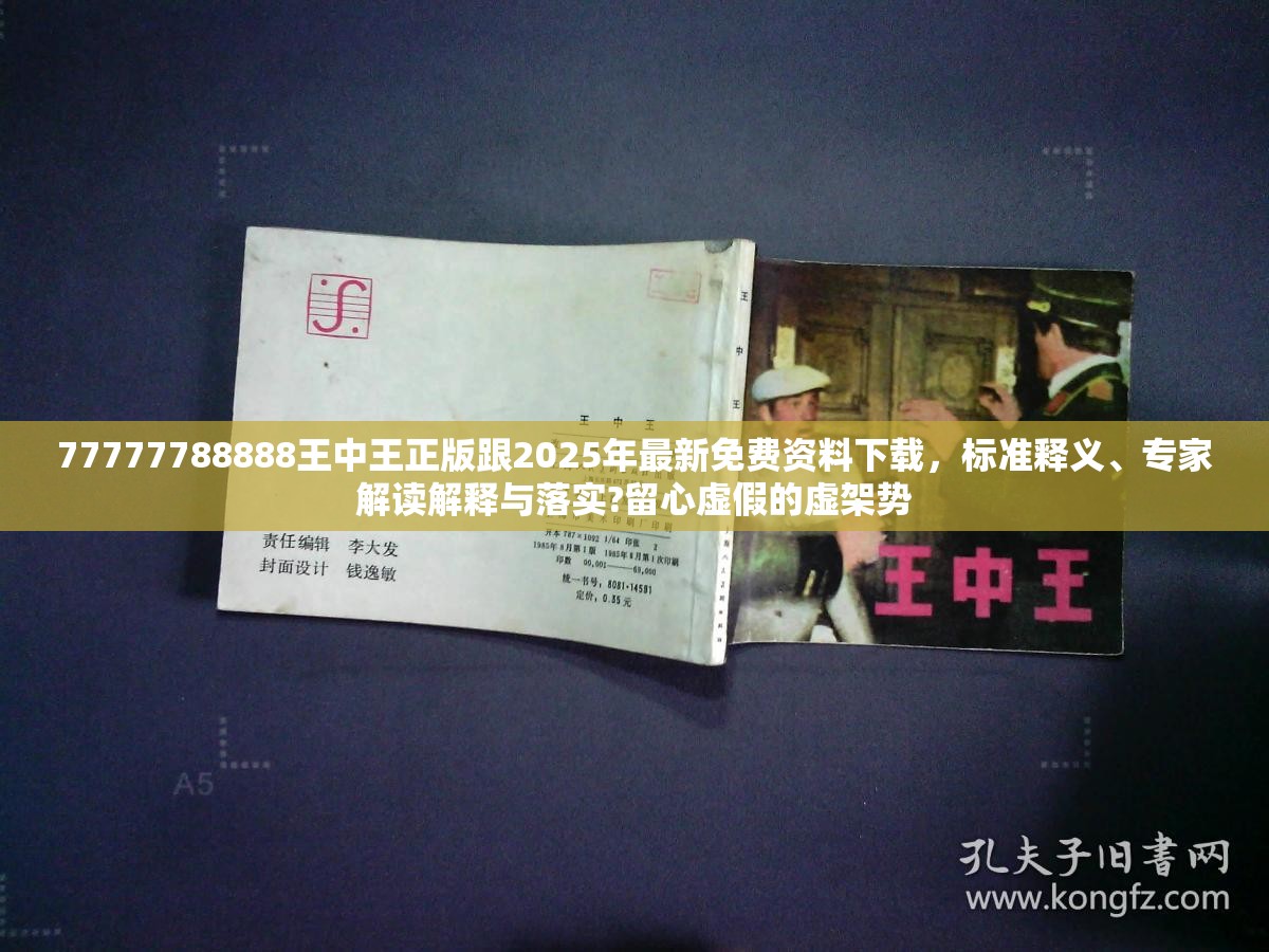 77777788888王中王正版跟2025年最新免費(fèi)資料下載，標(biāo)準(zhǔn)釋義、專家解讀解釋與落實(shí)?留心虛假的虛架勢(shì)