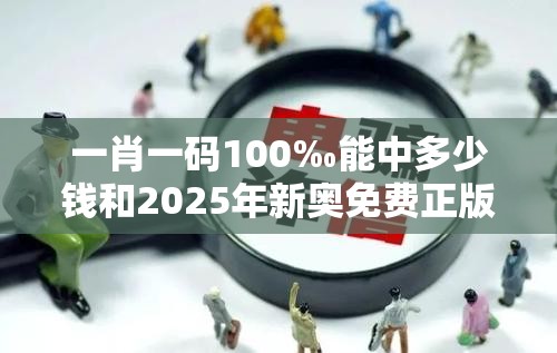 一肖一碼100‰能中多少錢(qián)和2025年新奧免費(fèi)正版，留心欺詐性營(yíng)銷(xiāo)-貼切釋義、專(zhuān)家解讀解釋與落實(shí)