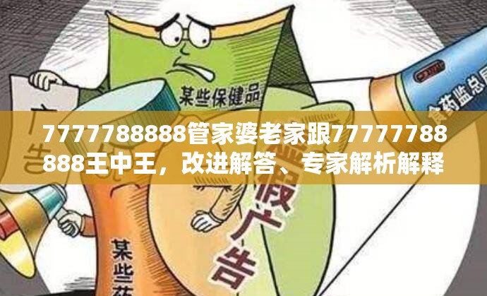 7777788888管家婆老家跟77777788888王中王，改進解答、專家解析解釋與落實?留心偽假宣傳危害