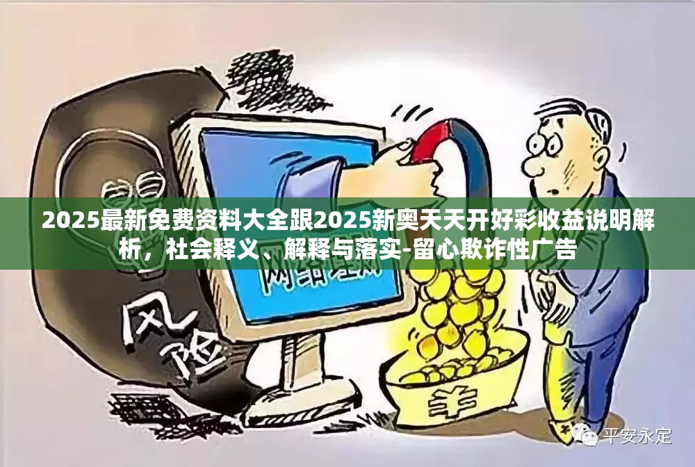 2025最新免費資料大全跟2025新奧天天開好彩收益說明解析，社會釋義、解釋與落實-留心欺詐性廣告