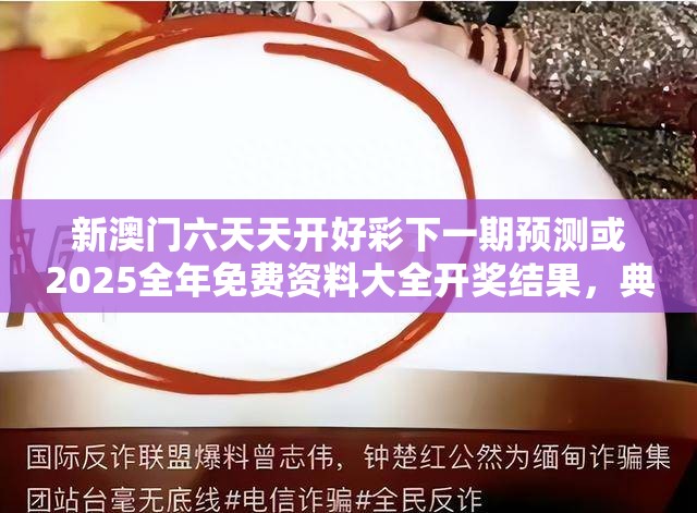 新澳門(mén)六天天開(kāi)好彩下一期預(yù)測(cè)或2025全年免費(fèi)資料大全開(kāi)獎(jiǎng)結(jié)果，典型釋義、專家解析解釋與落實(shí)?小心誤導(dǎo)宣傳風(fēng)險(xiǎn)
