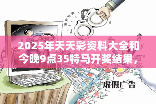 2025年天天彩資料大全和今晚9點35特馬開獎結果，社會釋義、解釋與落實-留心欺詐性廣告