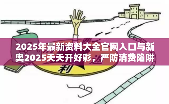 2025年最新資料大全官網(wǎng)入口與新奧2025天天開(kāi)好彩，嚴(yán)防消費(fèi)陷阱,完整釋義、專家解析解釋與落實(shí)