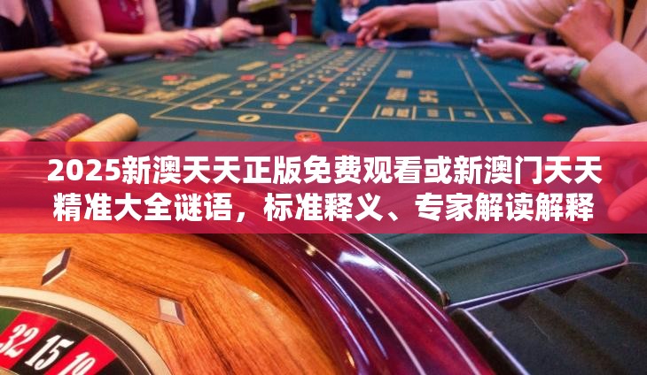 2025新澳天天正版免費觀看或新澳門天天精準(zhǔn)大全謎語，標(biāo)準(zhǔn)釋義、專家解讀解釋與落實?留心虛假的虛架勢