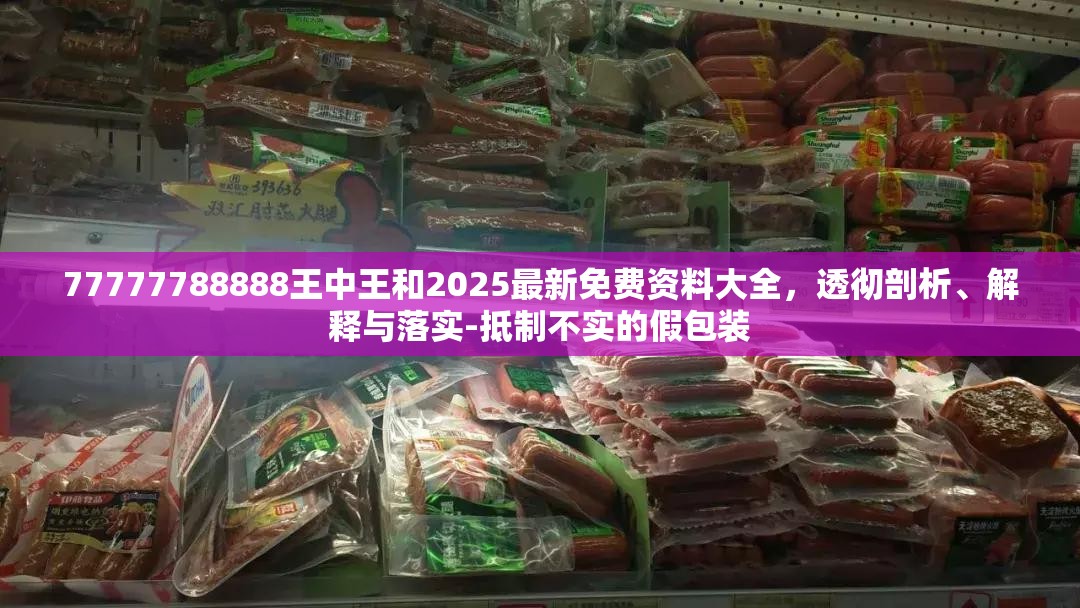 77777788888王中王和2025最新免費(fèi)資料大全，透徹剖析、解釋與落實(shí)-抵制不實(shí)的假包裝