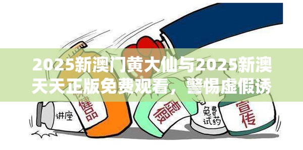 2025新澳門黃大仙與2025新澳天天正版免費觀看，警惕虛假誘導危害-痛點釋義、專家解析解釋與落實