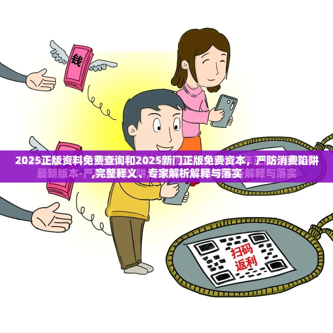 2025正版資料免費查詢和2025新門正版免費資本，嚴(yán)防消費陷阱,完整釋義、專家解析解釋與落實