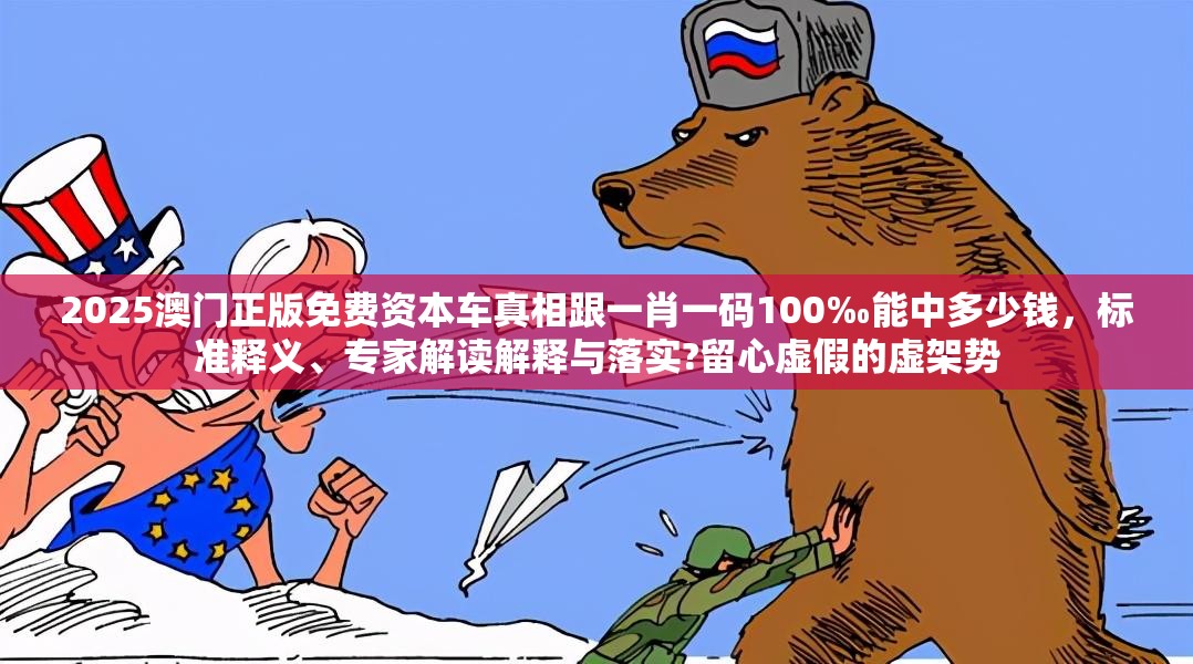 2025澳門正版免費(fèi)資本車真相跟一肖一碼100‰能中多少錢，標(biāo)準(zhǔn)釋義、專家解讀解釋與落實(shí)?留心虛假的虛架勢(shì)
