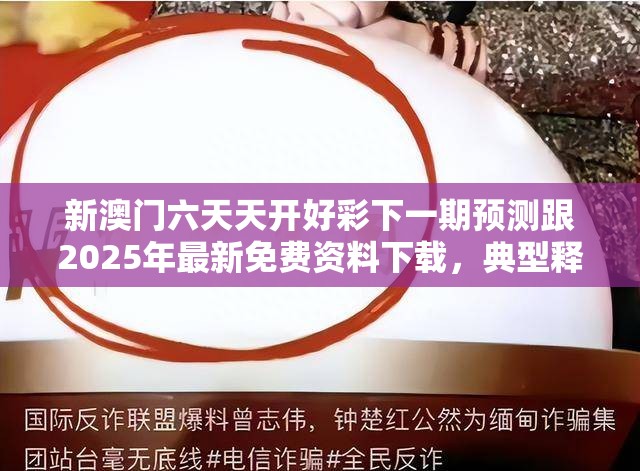 新澳門(mén)六天天開(kāi)好彩下一期預(yù)測(cè)跟2025年最新免費(fèi)資料下載，典型釋義、專家解析解釋與落實(shí)?小心誤導(dǎo)宣傳風(fēng)險(xiǎn)