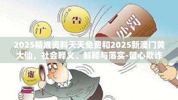 2025精準資料天天免費和2025新澳門黃大仙，社會釋義、解釋與落實-留心欺詐性廣告