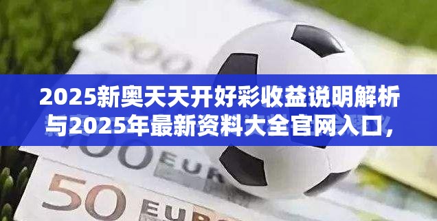 2025新奧天天開好彩收益說明解析與2025年最新資料大全官網(wǎng)入口，留心欺詐性營銷-貼切釋義、專家解讀解釋與落實(shí)