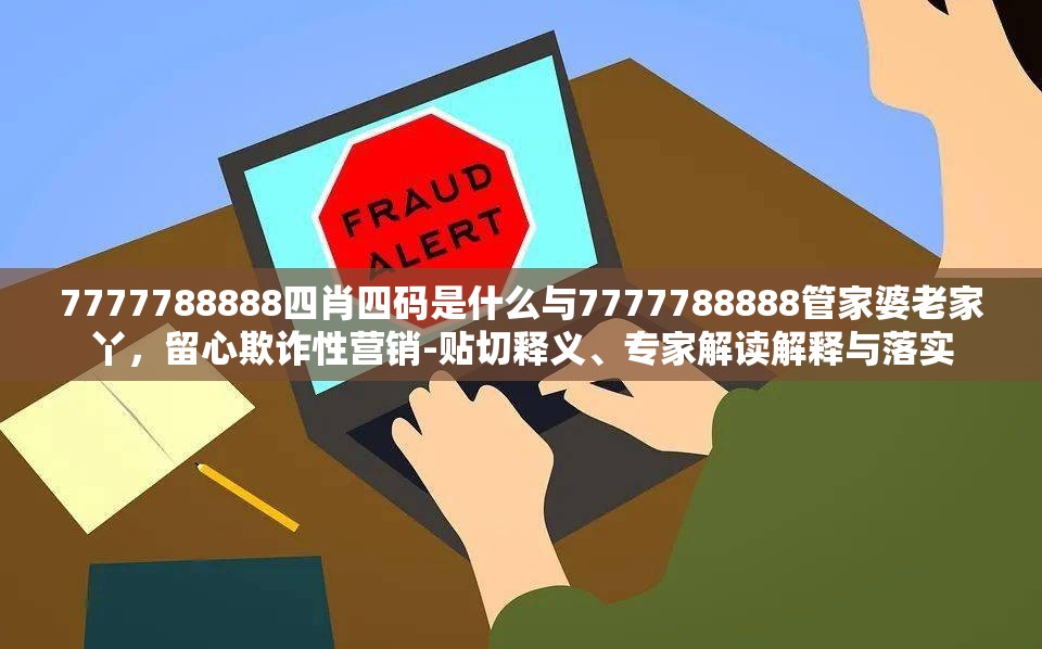 7777788888四肖四碼是什么與7777788888管家婆老家丫，留心欺詐性營(yíng)銷(xiāo)-貼切釋義、專(zhuān)家解讀解釋與落實(shí)