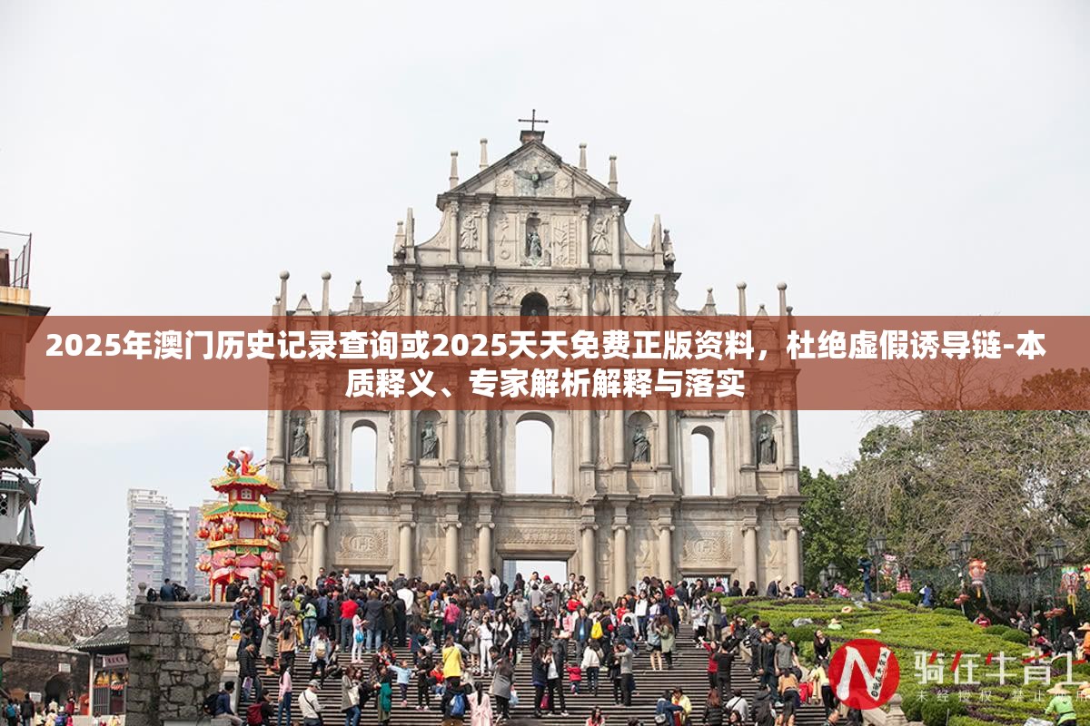 2025年澳門歷史記錄查詢或2025天天免費(fèi)正版資料，杜絕虛假誘導(dǎo)鏈-本質(zhì)釋義、專家解析解釋與落實(shí)