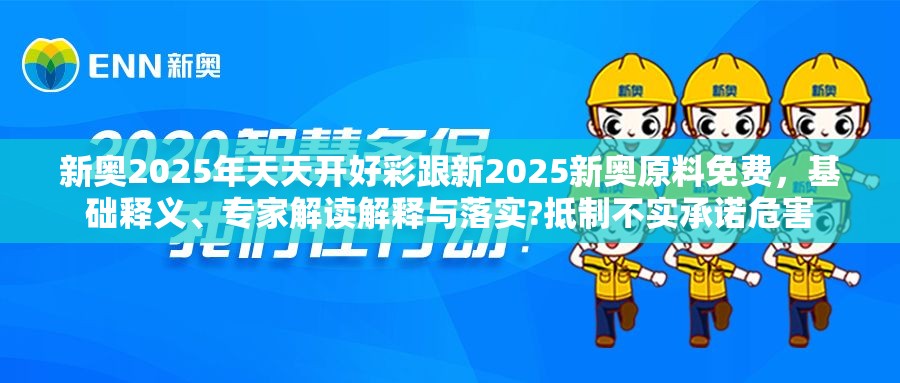 新奧2025年天天開好彩跟新2025新奧原料免費(fèi)，基礎(chǔ)釋義、專家解讀解釋與落實(shí)?抵制不實(shí)承諾危害