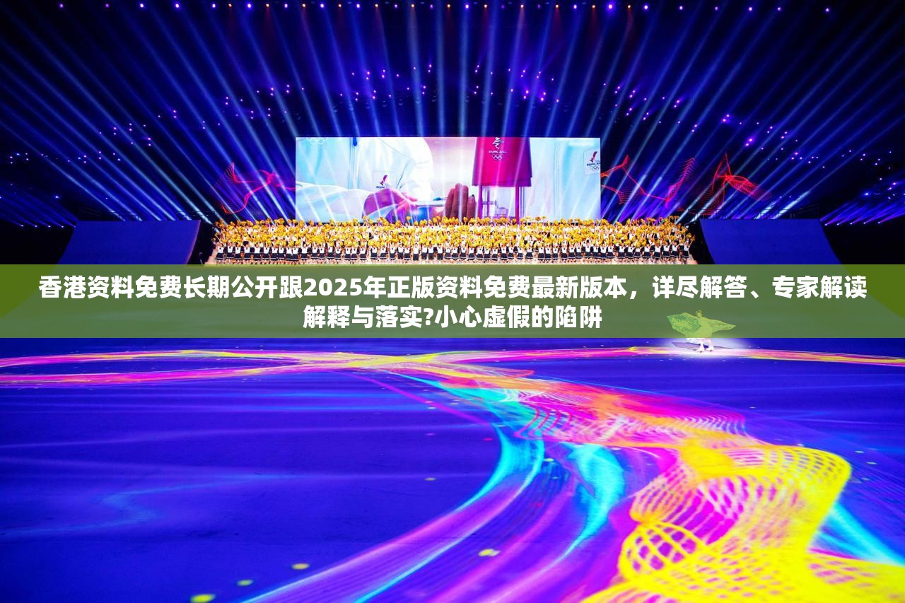 香港資料免費(fèi)長(zhǎng)期公開跟2025年正版資料免費(fèi)最新版本，詳盡解答、專家解讀解釋與落實(shí)?小心虛假的陷阱